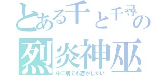 とある千と千尋の神隠しの烈炎神巫（中二病でも恋がしたい）