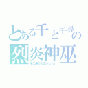 とある千と千尋の神隠しの烈炎神巫（中二病でも恋がしたい）