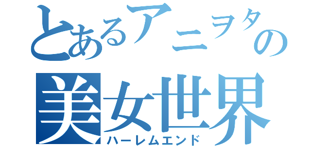 とあるアニヲタの美女世界（ハーレムエンド）