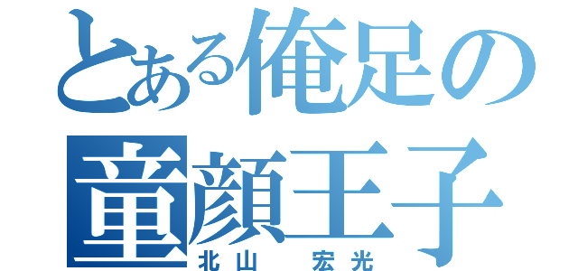 とある俺足の童顔王子♡（北山　宏光）