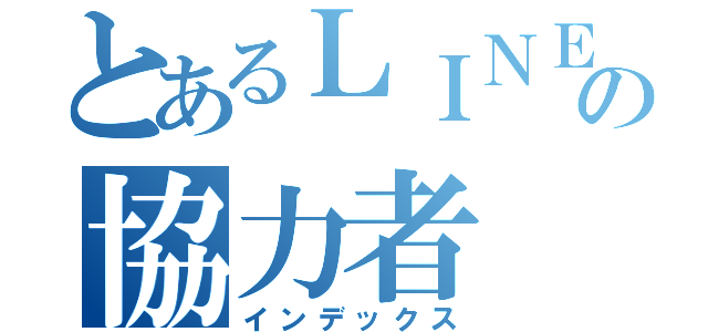 とあるＬＩＮＥの協力者（インデックス）