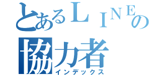 とあるＬＩＮＥの協力者（インデックス）