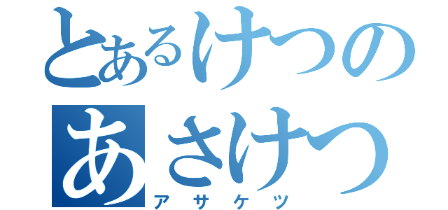 とあるけつのあさけつ（アサケツ）