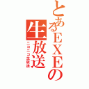 とあるＥＸＥの生放送（ニコニコ生放送）