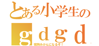 とある小学生のｇｄｇｄ雑談（完熟みかんになるぞ！）