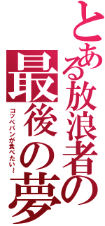 とある放浪者の最後の夢（コッペパンが食べたい～）