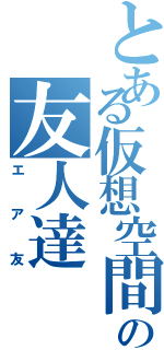 とある仮想空間の友人達（エア友）