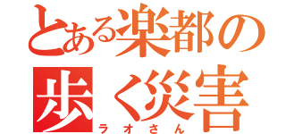 とある楽都の歩く災害（ラオさん）