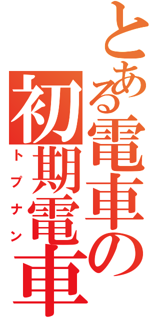 とある電車の初期電車（トプナン）