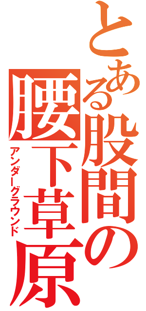 とある股間の腰下草原（アンダーグラウンド）