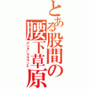 とある股間の腰下草原（アンダーグラウンド）