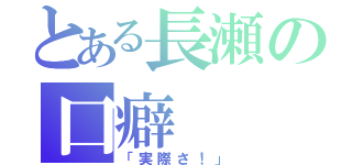 とある長瀬の口癖（「実際さ！」）