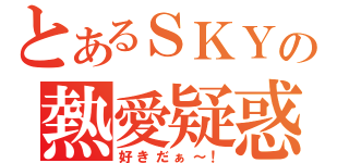 とあるＳＫＹの熱愛疑惑（好きだぁ～！）