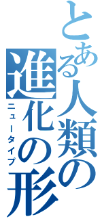 とある人類の進化の形（ニュータイプ）