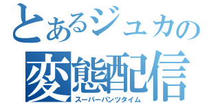 とあるジュカの変態配信（スーパーパンツタイム）