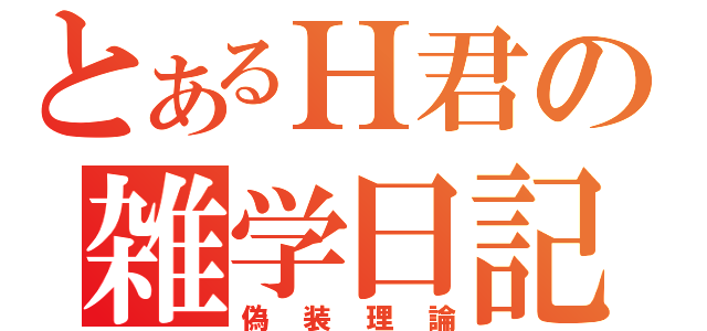 とあるＨ君の雑学日記（偽装理論）