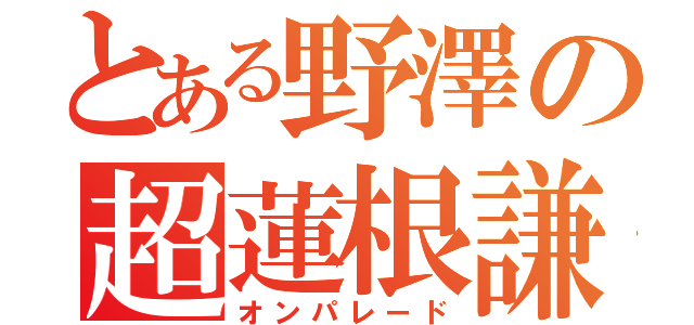 とある野澤の超蓮根謙遜（オンパレード）