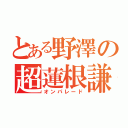 とある野澤の超蓮根謙遜（オンパレード）