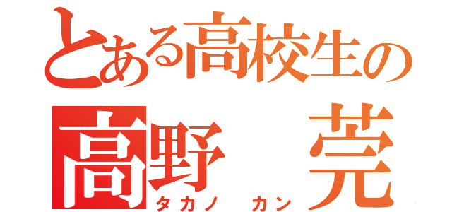 とある高校生の高野 莞（タカノ カン）