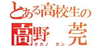 とある高校生の高野 莞（タカノ カン）