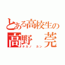 とある高校生の高野 莞（タカノ カン）