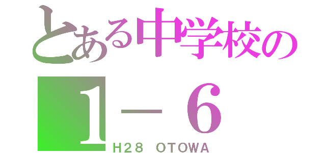 とある中学校の１－６（Ｈ２８ ＯＴＯＷＡ）