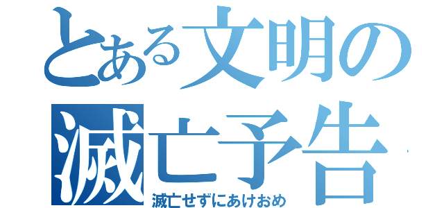 とある文明の滅亡予告（滅亡せずにあけおめ）