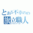 とある不幸のの旗立職人（フラグメーカー）