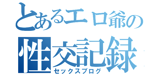 とあるエロ爺の性交記録（セックスブログ）