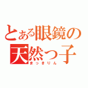 とある眼鏡の天然っ子（まっきりん）