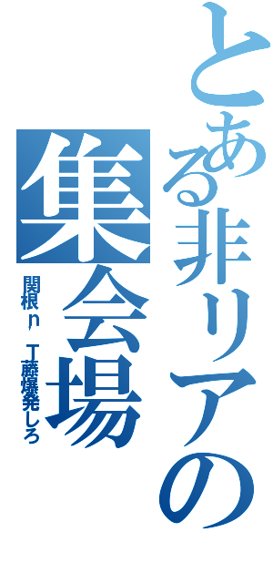 とある非リアの集会場（関根ｎ'Ｔ藤爆発しろ）