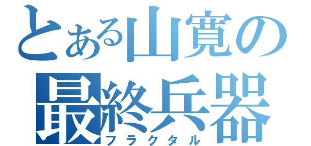 とある山寛の最終兵器（フラクタル）