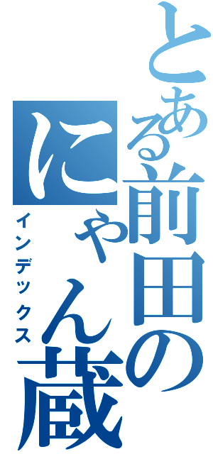 とある前田のにゃん蔵（インデックス）