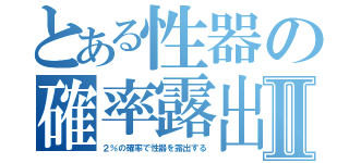 とある性器の確率露出Ⅱ（２％の確率で性器を露出する）