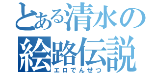 とある清水の絵路伝説（エロでんせつ）