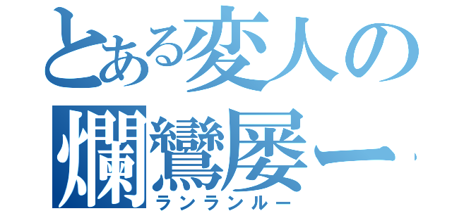 とある変人の爛鸞屡ー（ランランルー）