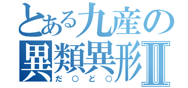 とある九産の異類異形Ⅱ（だ○ど○）