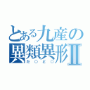 とある九産の異類異形Ⅱ（だ○ど○）