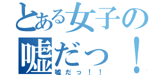 とある女子の嘘だっ！！（嘘だっ！！）