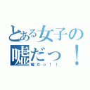 とある女子の嘘だっ！！（嘘だっ！！）