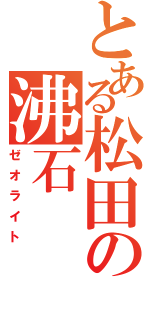 とある松田の沸石（ゼオライト）