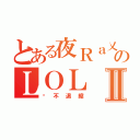 とある夜Ｒａ乂Ｋｉ月のＬＯＬⅡ（絕不退縮）