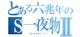 とある六兆年のＳ一夜物語Ⅱ（   さいごのストーリー）