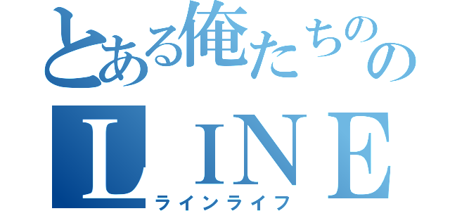 とある俺たちののＬＩＮＥ生活（ラインライフ）