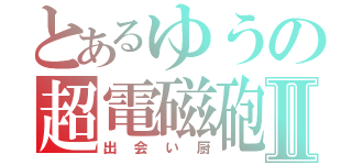 とあるゆうの超電磁砲Ⅱ（出会い厨）