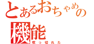 とあるおちゃめの機能（吹　っ　切　れ　た）