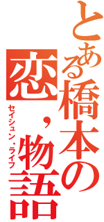 とある橋本の恋，物語（セイシュン・ライフ）