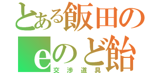 とある飯田のｅのど飴（交渉道具）