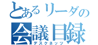 とあるリーダの会議目録（デスクネッツ）