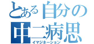 とある自分の中二病思想（イマジネーション）